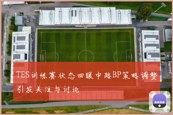 TES训练赛状态回暖中路BP策略调整引发关注与讨论