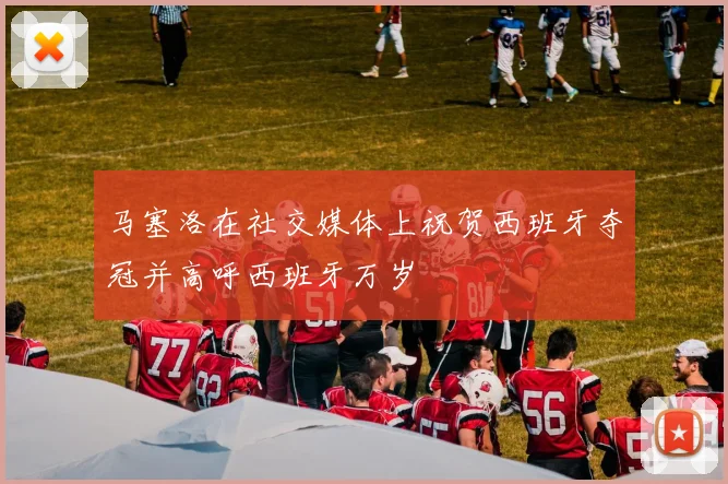 马塞洛在社交媒体上祝贺西班牙夺冠并高呼西班牙万岁