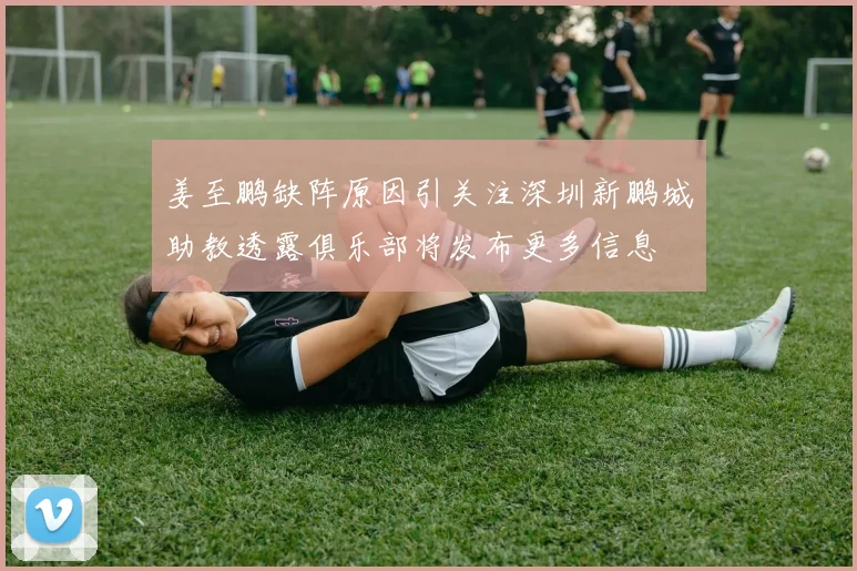 姜至鹏缺阵原因引关注深圳新鹏城助教透露俱乐部将发布更多信息