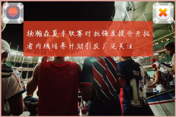 杨瀚森夏季联赛对抗强度提升开拓者内线培养计划引发广泛关注