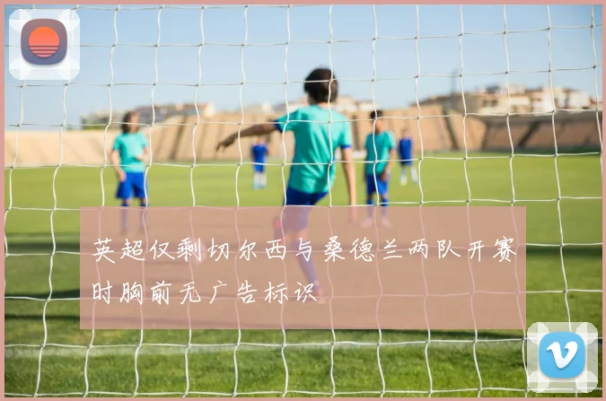 英超仅剩切尔西与桑德兰两队开赛时胸前无广告标识