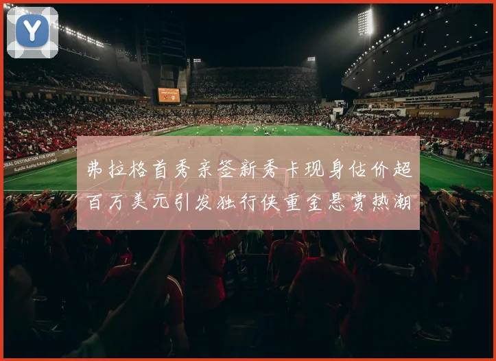 弗拉格首秀亲签新秀卡现身估价超百万美元引发独行侠重金悬赏热潮